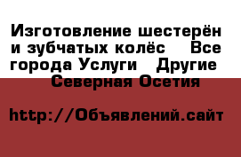 Изготовление шестерён и зубчатых колёс. - Все города Услуги » Другие   . Северная Осетия